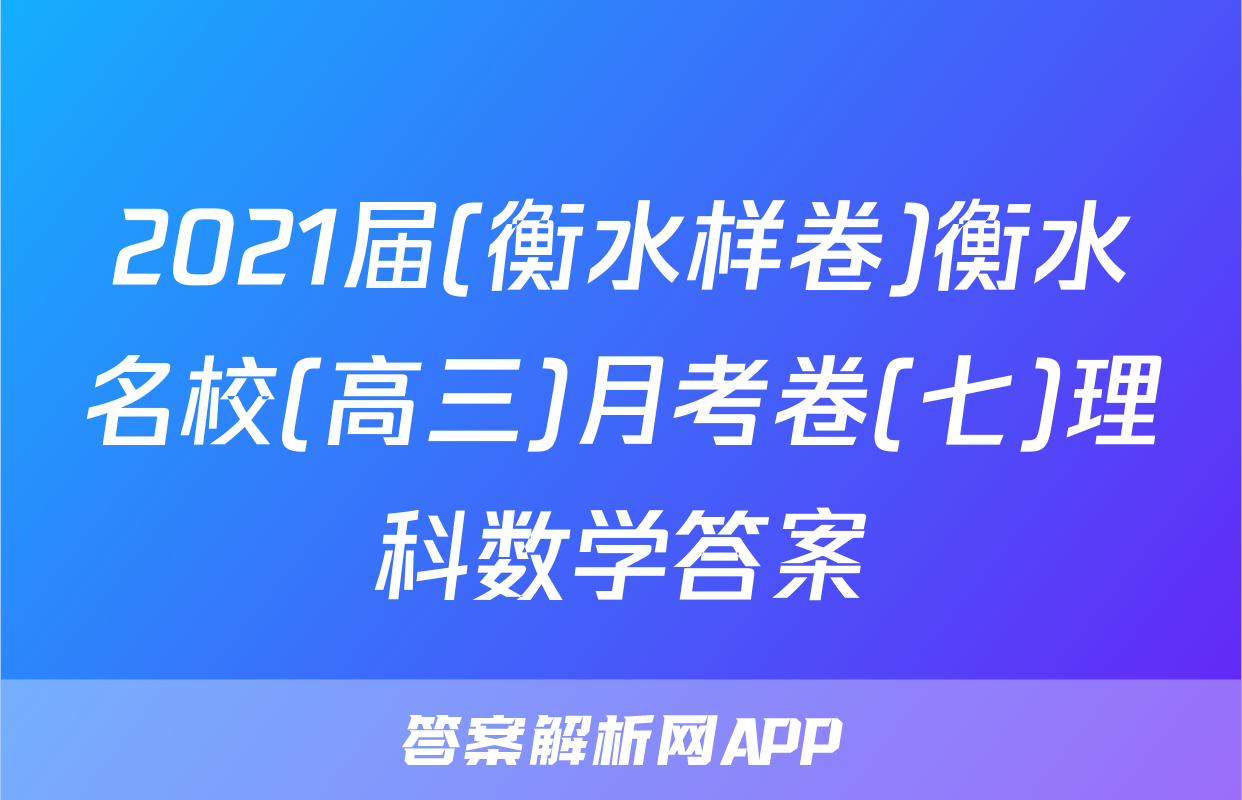 2021届(衡水样卷)衡水名校(高三)月考卷(七)理科数学答案