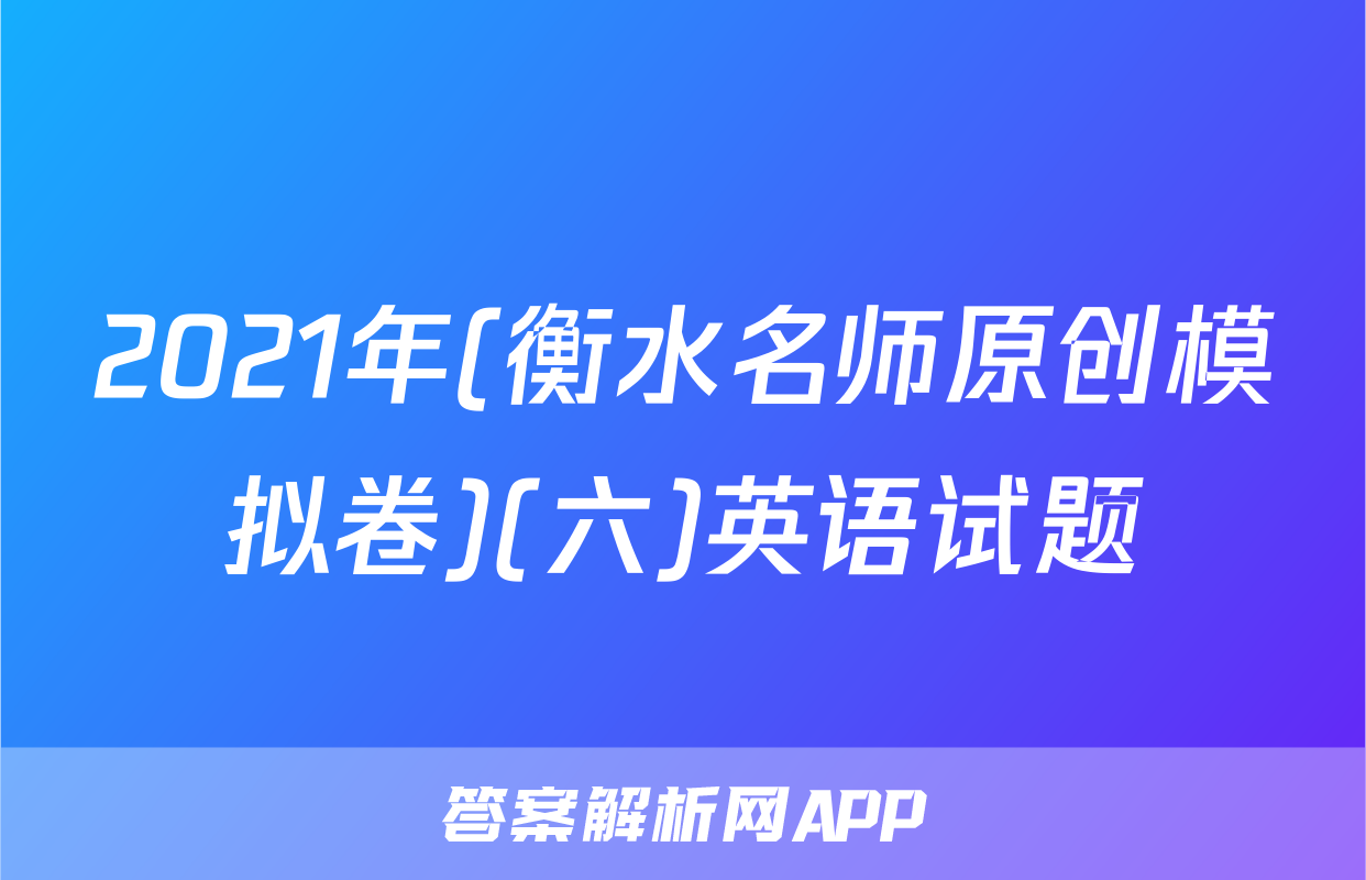 2021年(衡水名师原创模拟卷)(六)英语试题