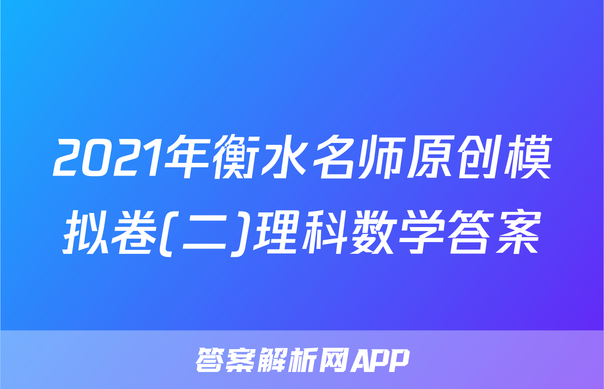 2021年衡水名师原创模拟卷(二)理科数学答案