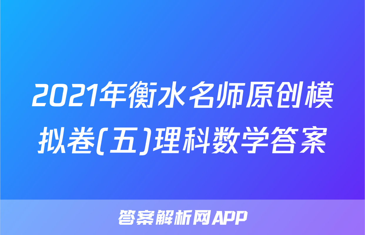 2021年衡水名师原创模拟卷(五)理科数学答案