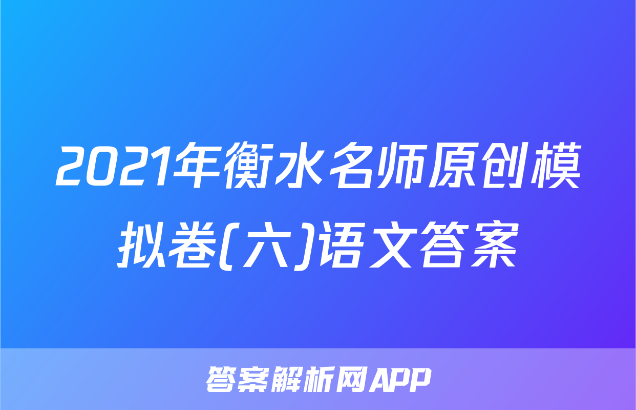 2021年衡水名师原创模拟卷(六)语文答案