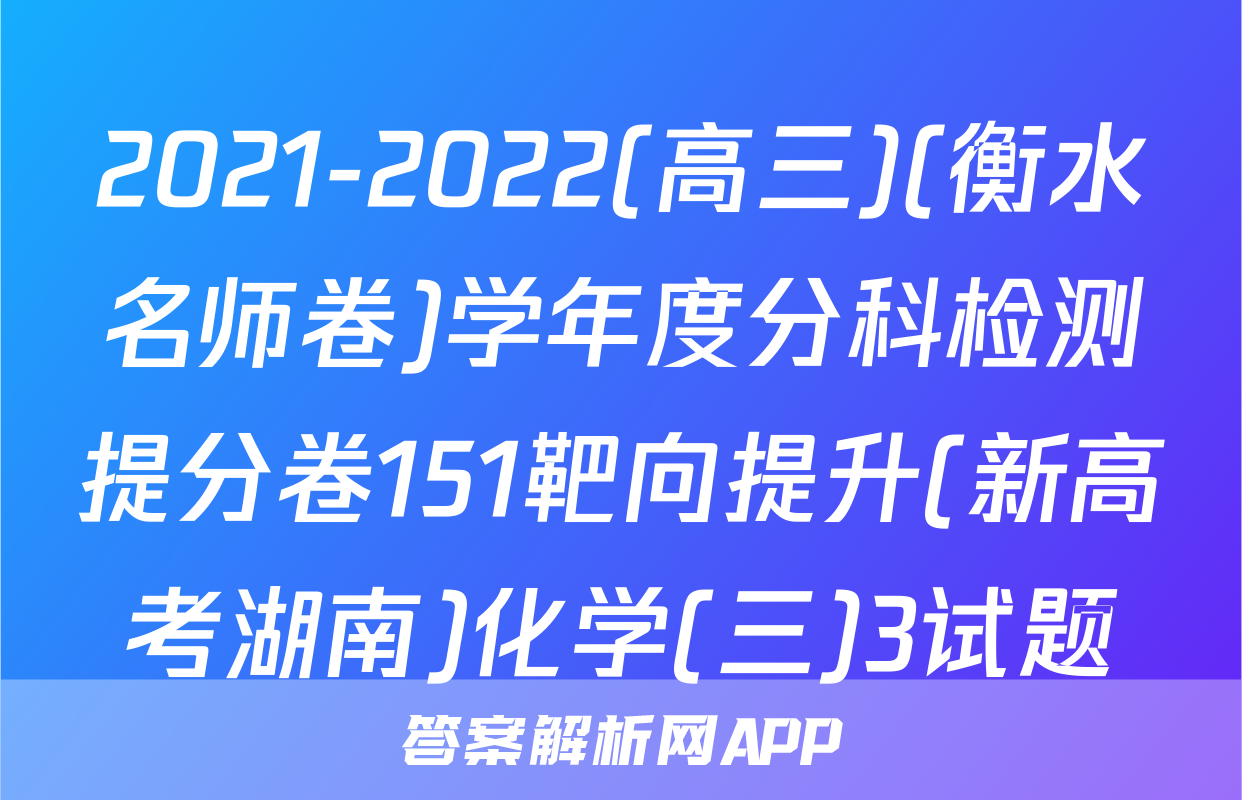 2021-2022(高三)(衡水名师卷)学年度分科检测提分卷151靶向提升(新高考湖南)化学(三)3试题