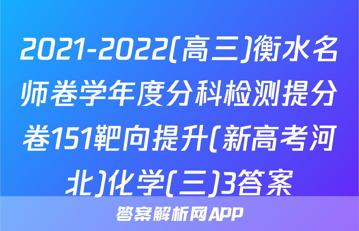 2021-2022(高三)衡水名师卷学年度分科检测提分卷151靶向提升(新高考河北)化学(三)3答案