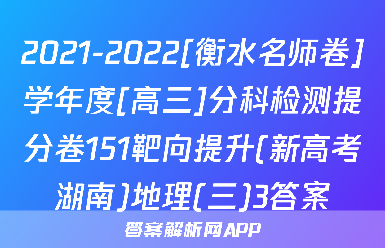 2021-2022[衡水名师卷]学年度[高三]分科检测提分卷151靶向提升(新高考湖南)地理(三)3答案