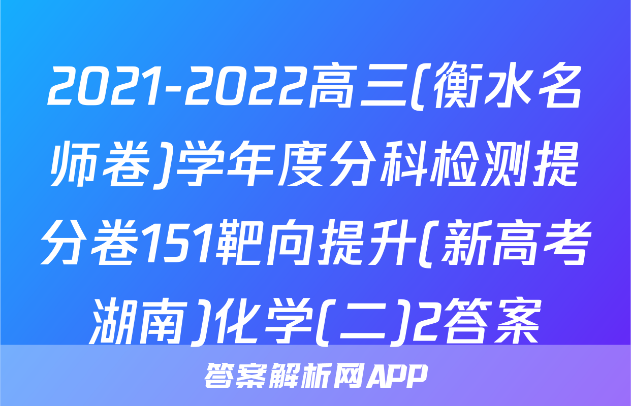 2021-2022高三(衡水名师卷)学年度分科检测提分卷151靶向提升(新高考湖南)化学(二)2答案