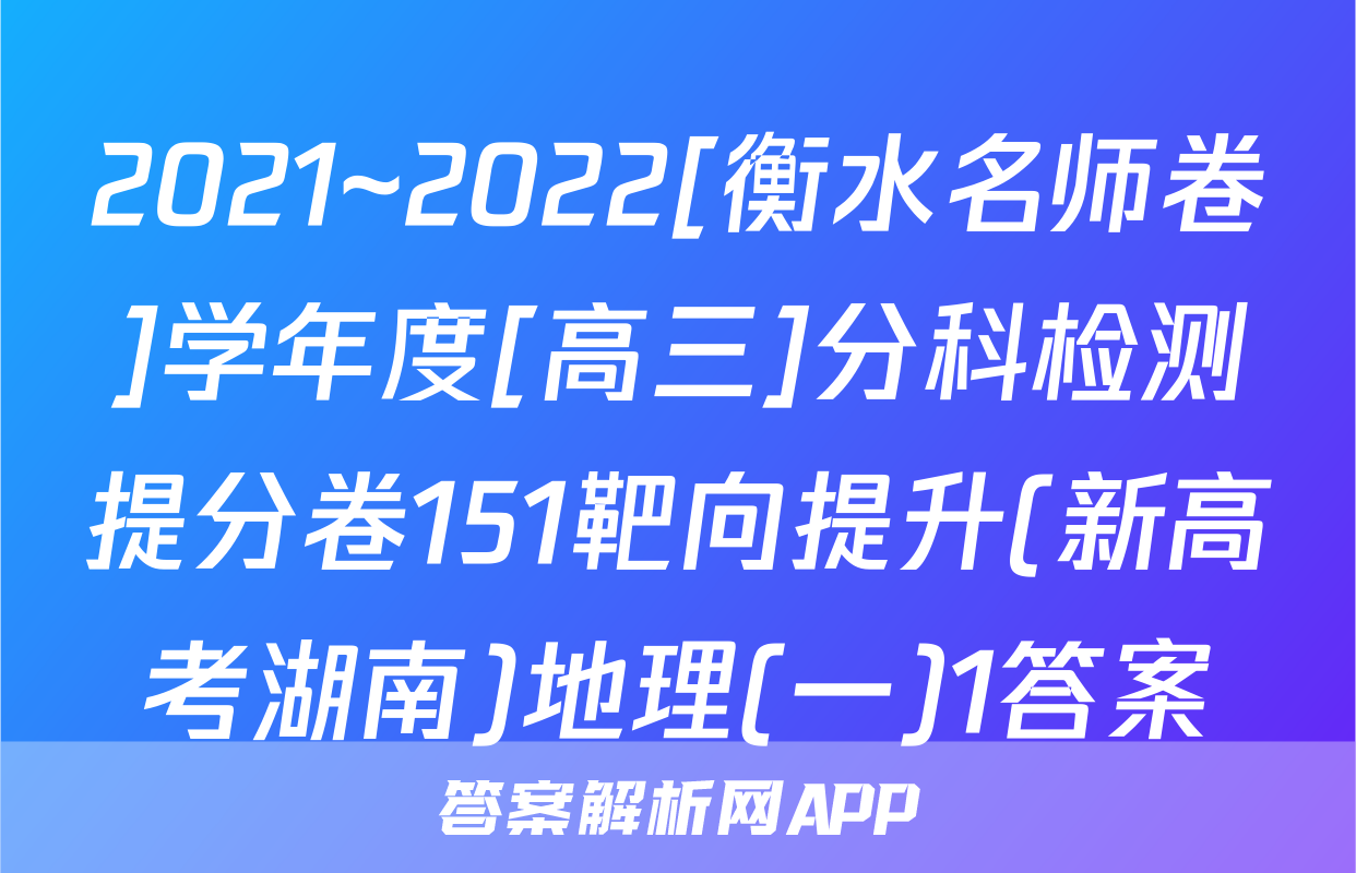 2021~2022[衡水名师卷]学年度[高三]分科检测提分卷151靶向提升(新高考湖南)地理(一)1答案