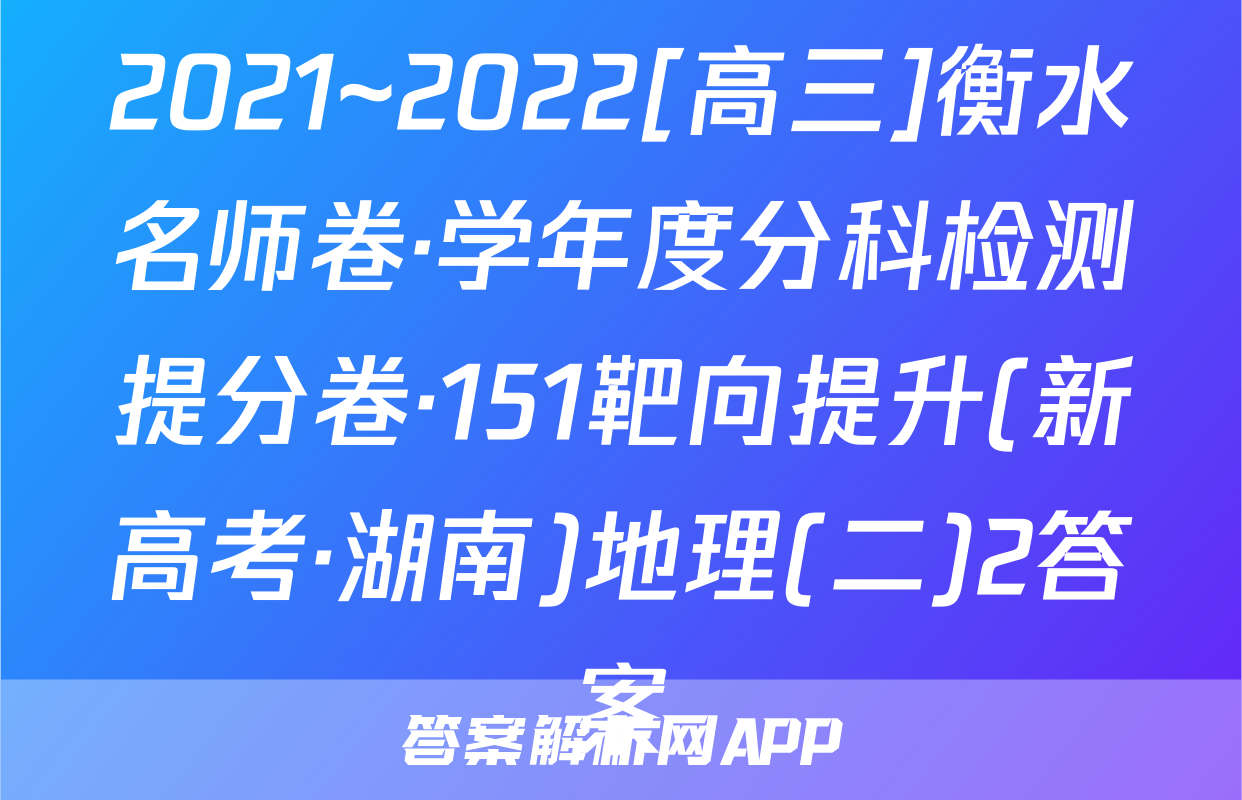 2021~2022[高三]衡水名师卷·学年度分科检测提分卷·151靶向提升(新高考·湖南)地理(二)2答案