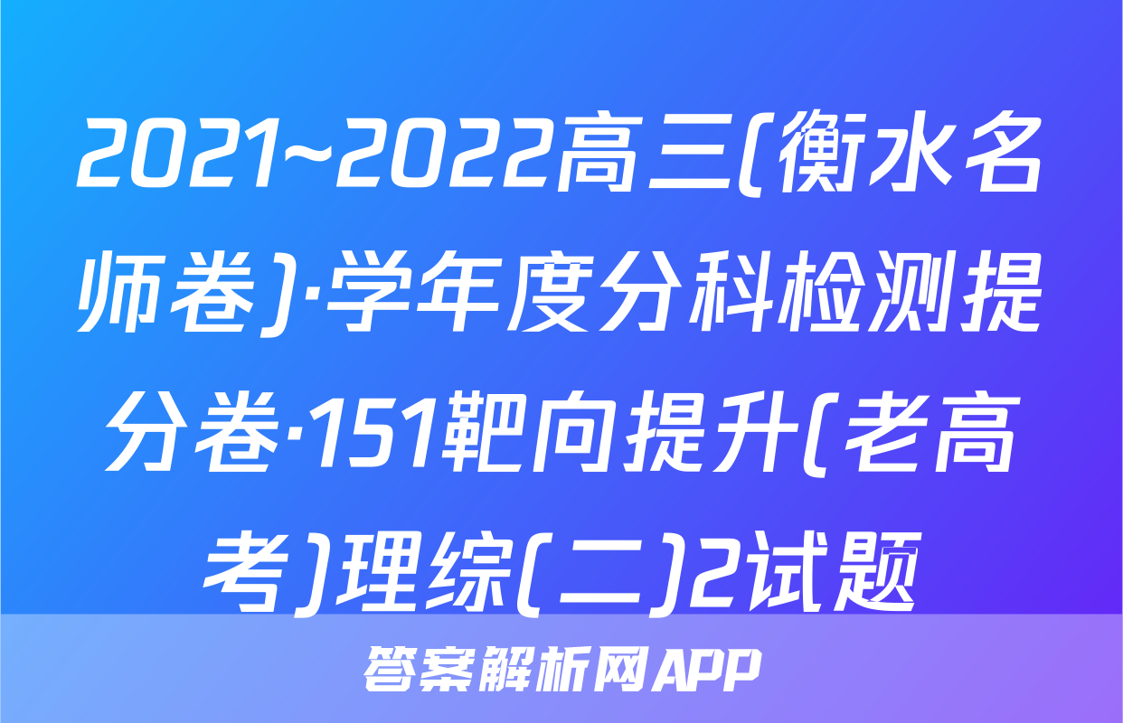 2021~2022高三(衡水名师卷)·学年度分科检测提分卷·151靶向提升(老高考)理综(二)2试题