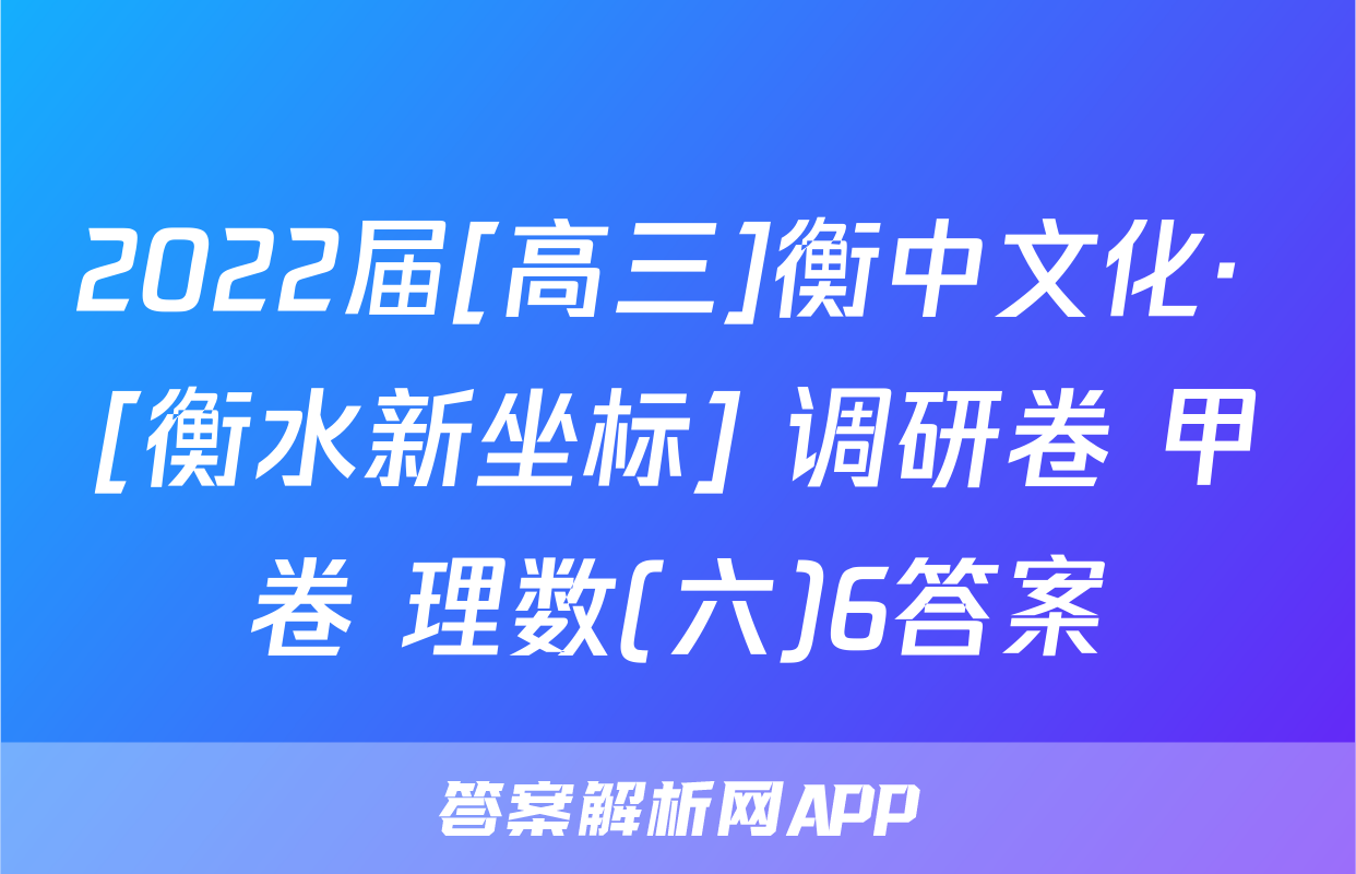 2022届[高三]衡中文化· [衡水新坐标] 调研卷 甲卷 理数(六)6答案