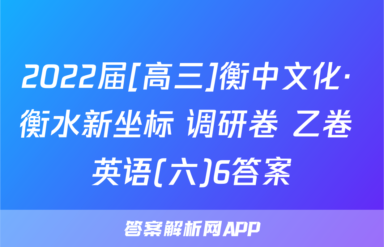 2022届[高三]衡中文化· 衡水新坐标 调研卷 乙卷 英语(六)6答案