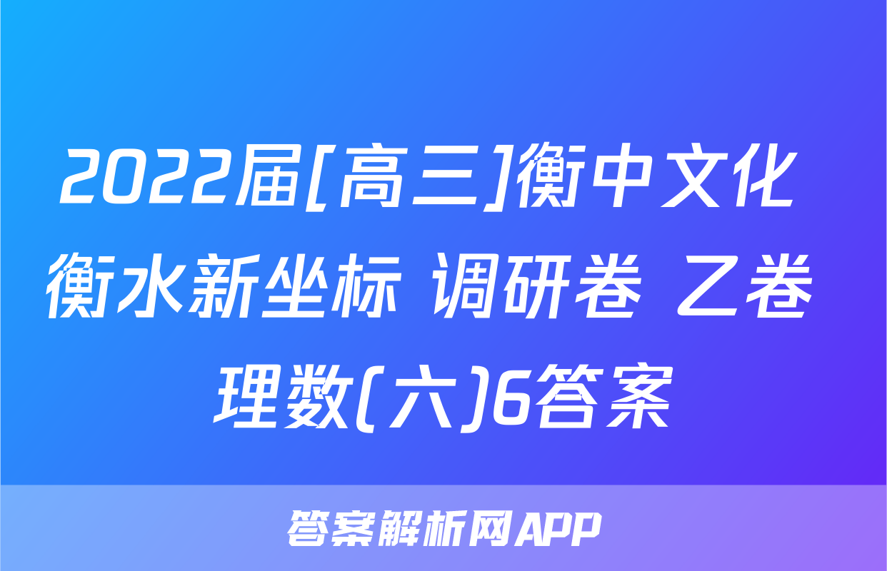 2022届[高三]衡中文化 衡水新坐标 调研卷 乙卷 理数(六)6答案