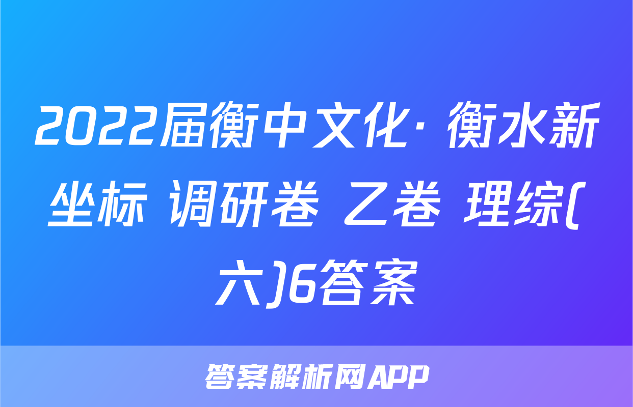 2022届衡中文化· 衡水新坐标 调研卷 乙卷 理综(六)6答案