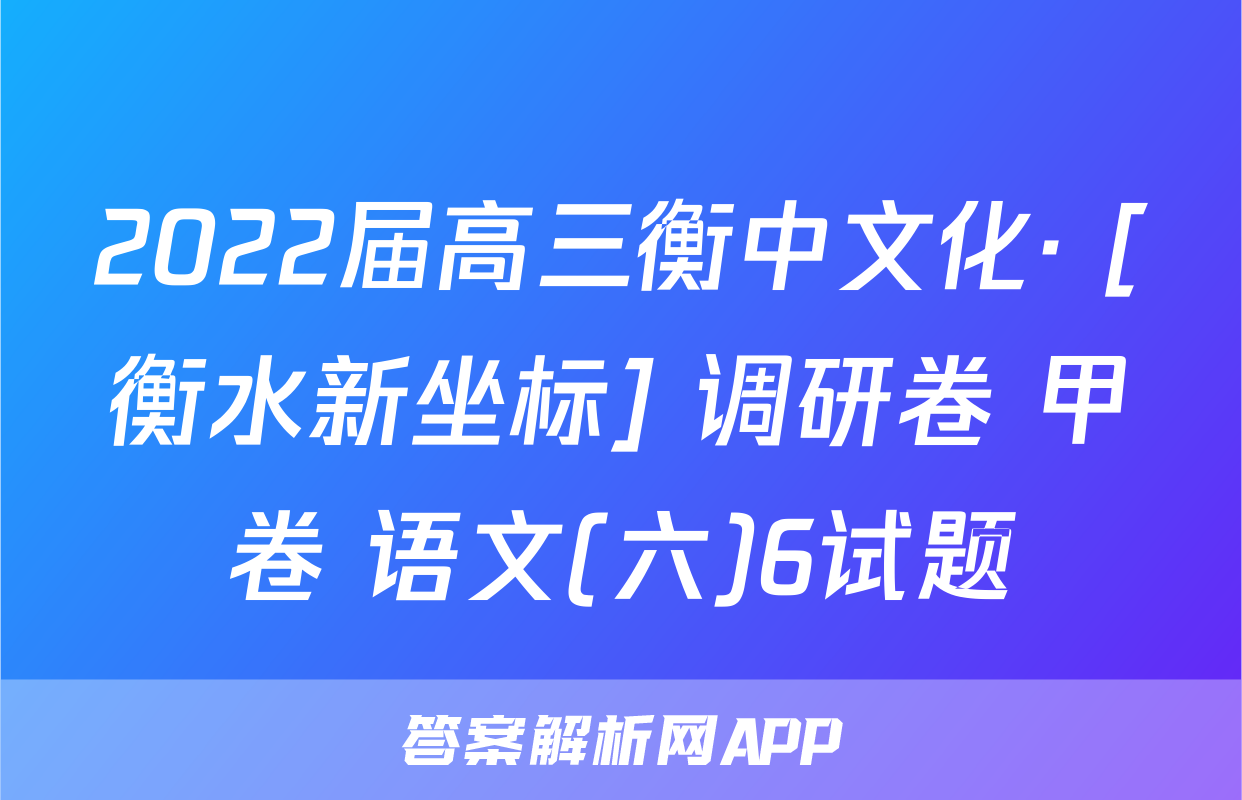 2022届高三衡中文化· [衡水新坐标] 调研卷 甲卷 语文(六)6试题