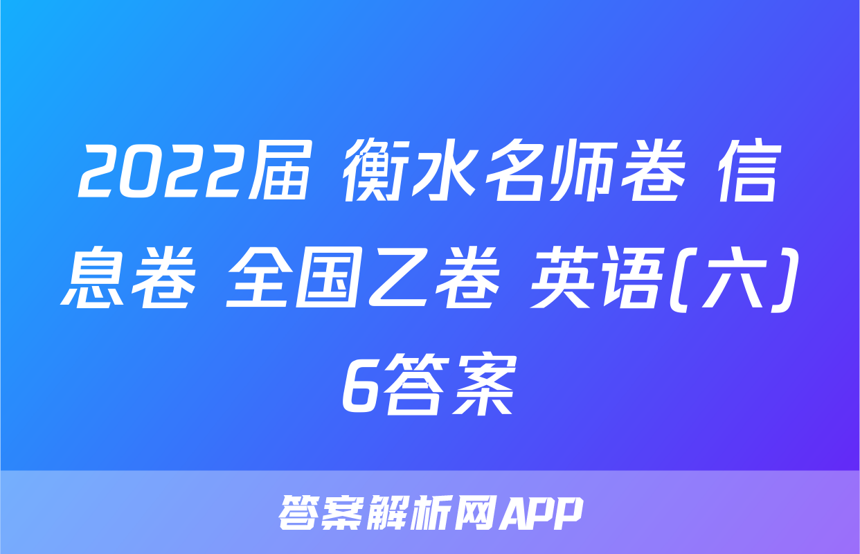 2022届 衡水名师卷 信息卷 全国乙卷 英语(六)6答案