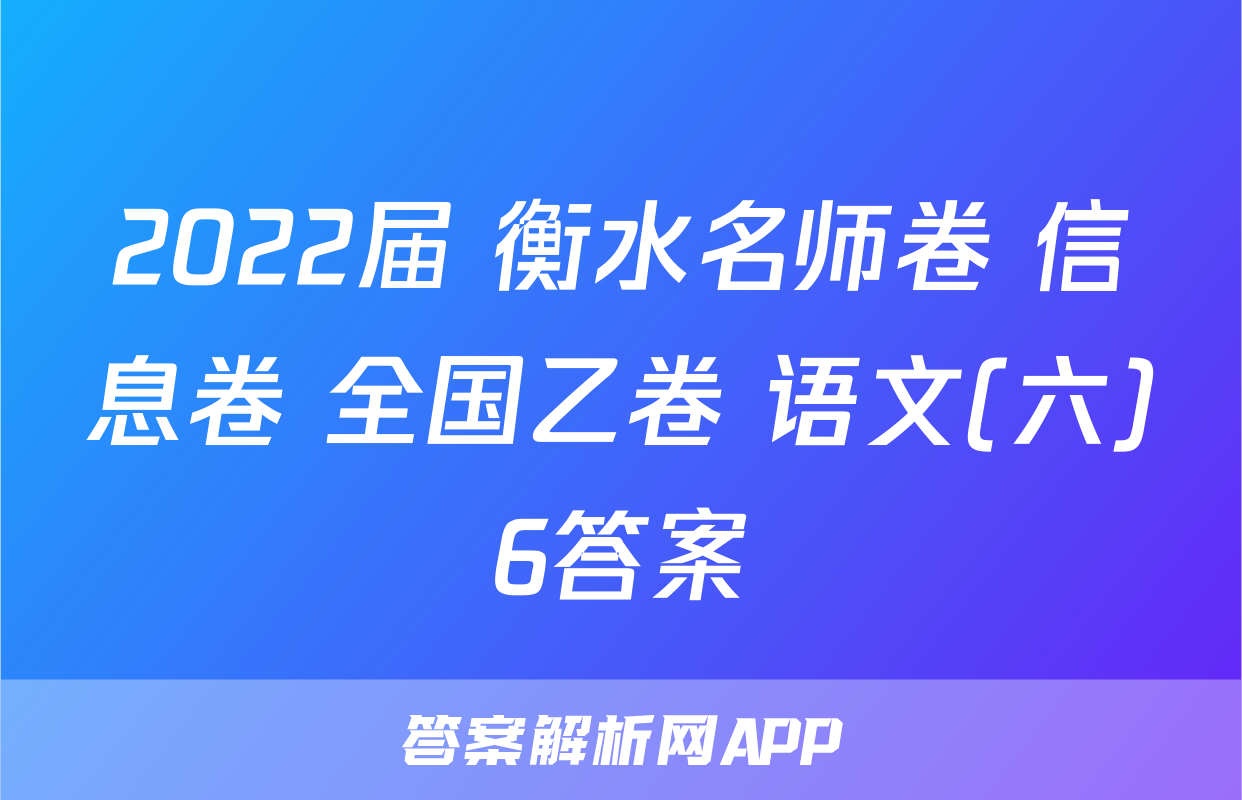 2022届 衡水名师卷 信息卷 全国乙卷 语文(六)6答案