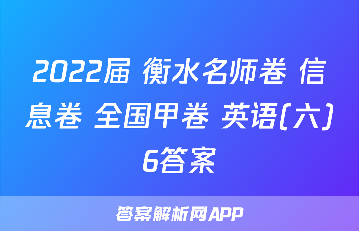 2022届 衡水名师卷 信息卷 全国甲卷 英语(六)6答案