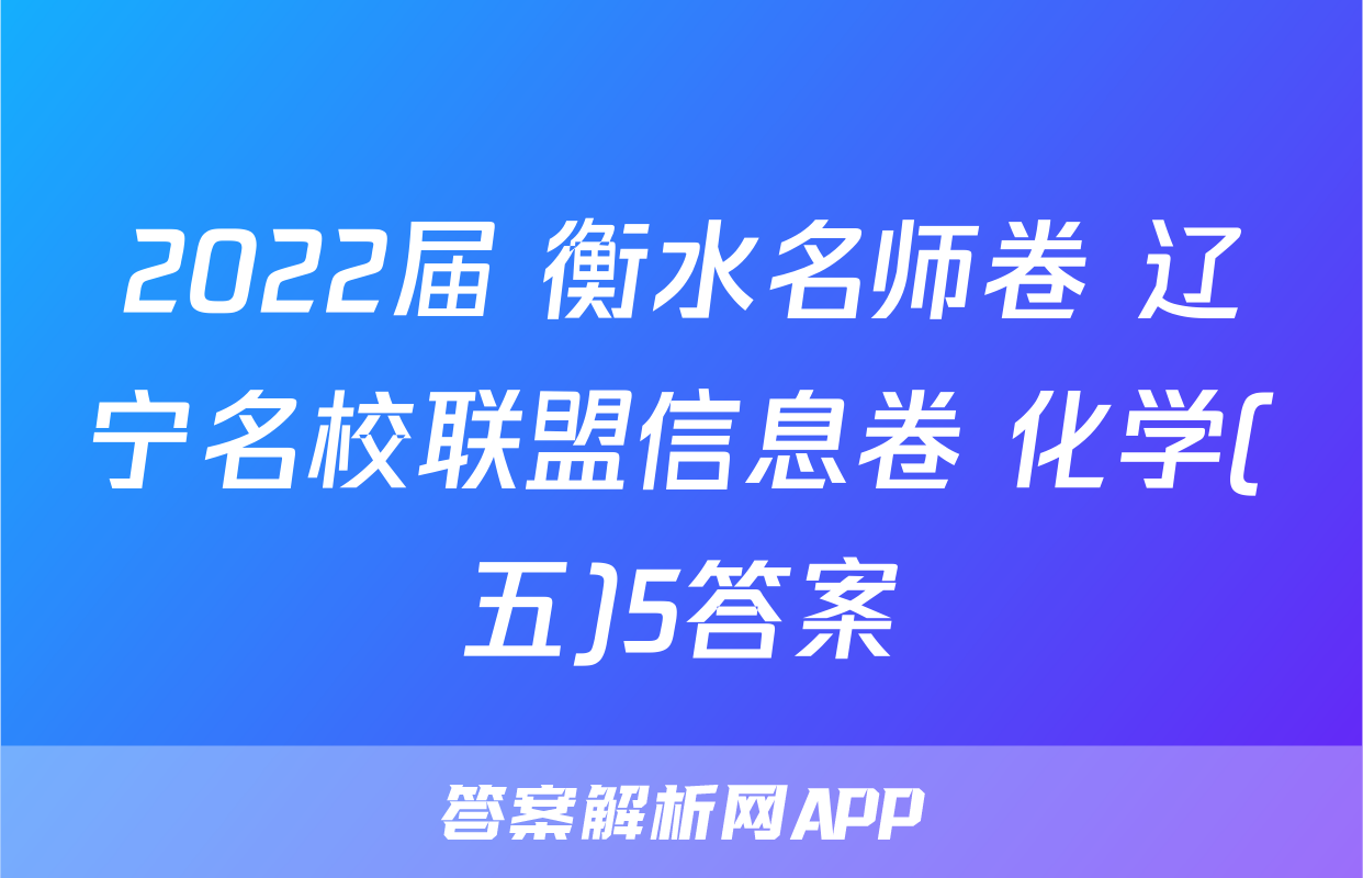 2022届 衡水名师卷 辽宁名校联盟信息卷 化学(五)5答案