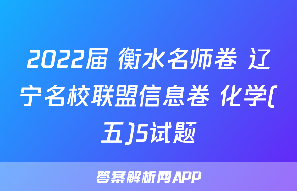 2022届 衡水名师卷 辽宁名校联盟信息卷 化学(五)5试题