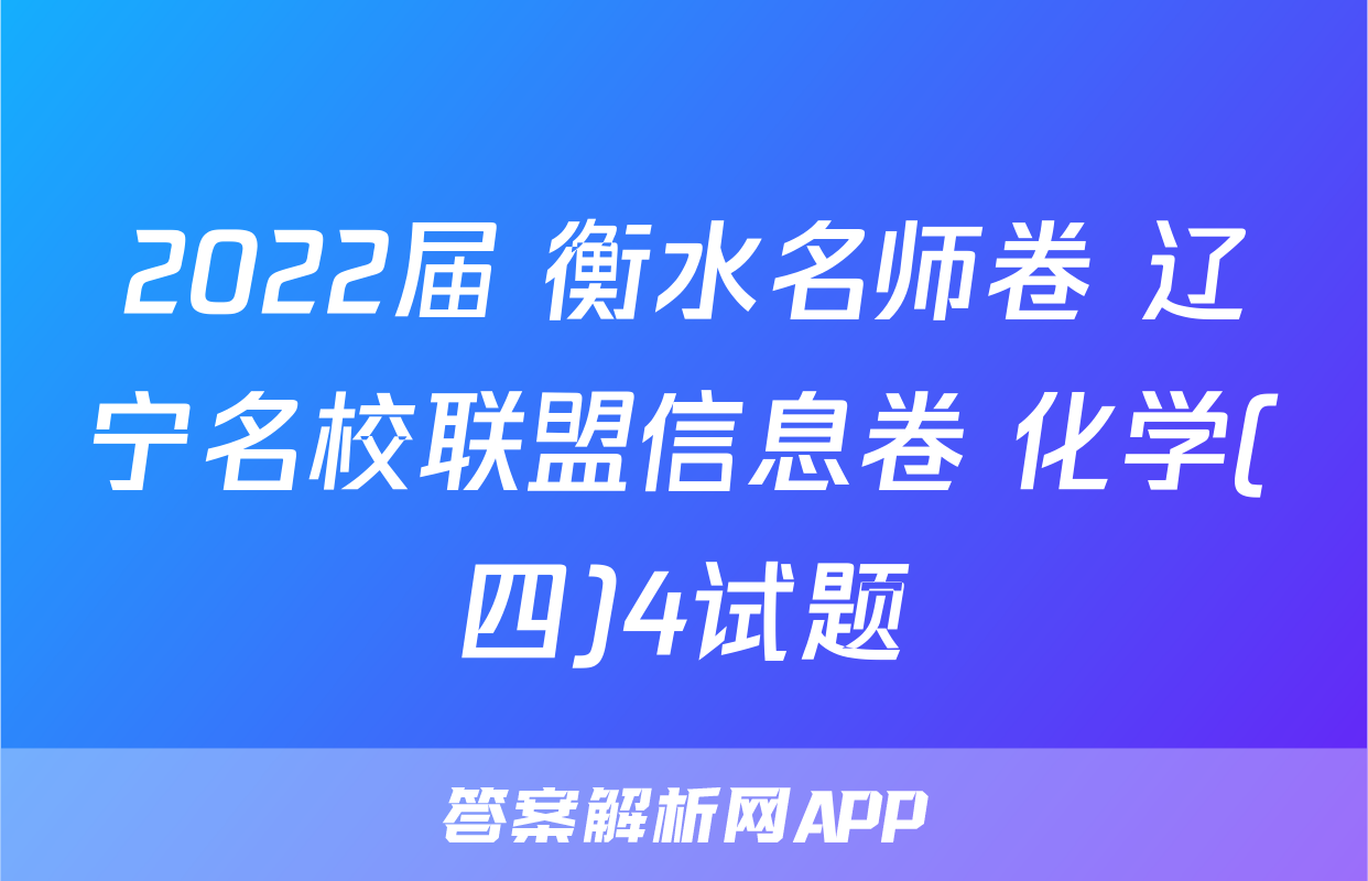 2022届 衡水名师卷 辽宁名校联盟信息卷 化学(四)4试题