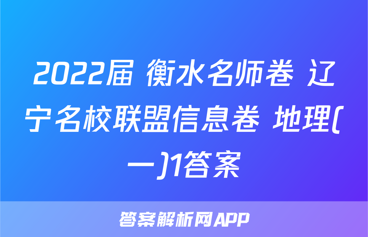 2022届 衡水名师卷 辽宁名校联盟信息卷 地理(一)1答案
