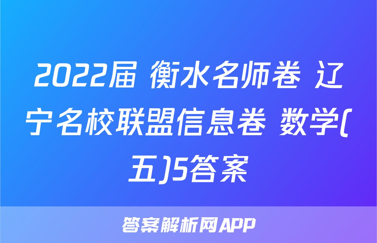 2022届 衡水名师卷 辽宁名校联盟信息卷 数学(五)5答案