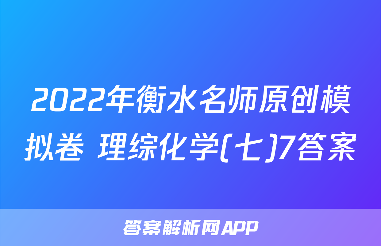 2022年衡水名师原创模拟卷 理综化学(七)7答案