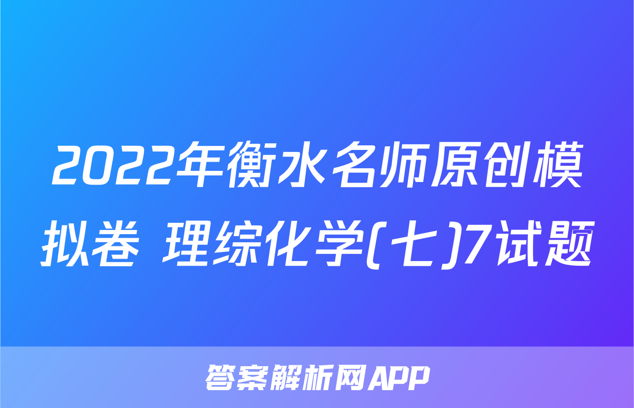 2022年衡水名师原创模拟卷 理综化学(七)7试题