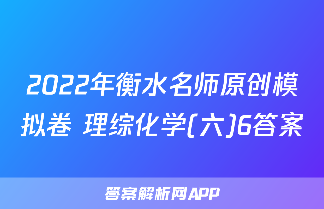 2022年衡水名师原创模拟卷 理综化学(六)6答案