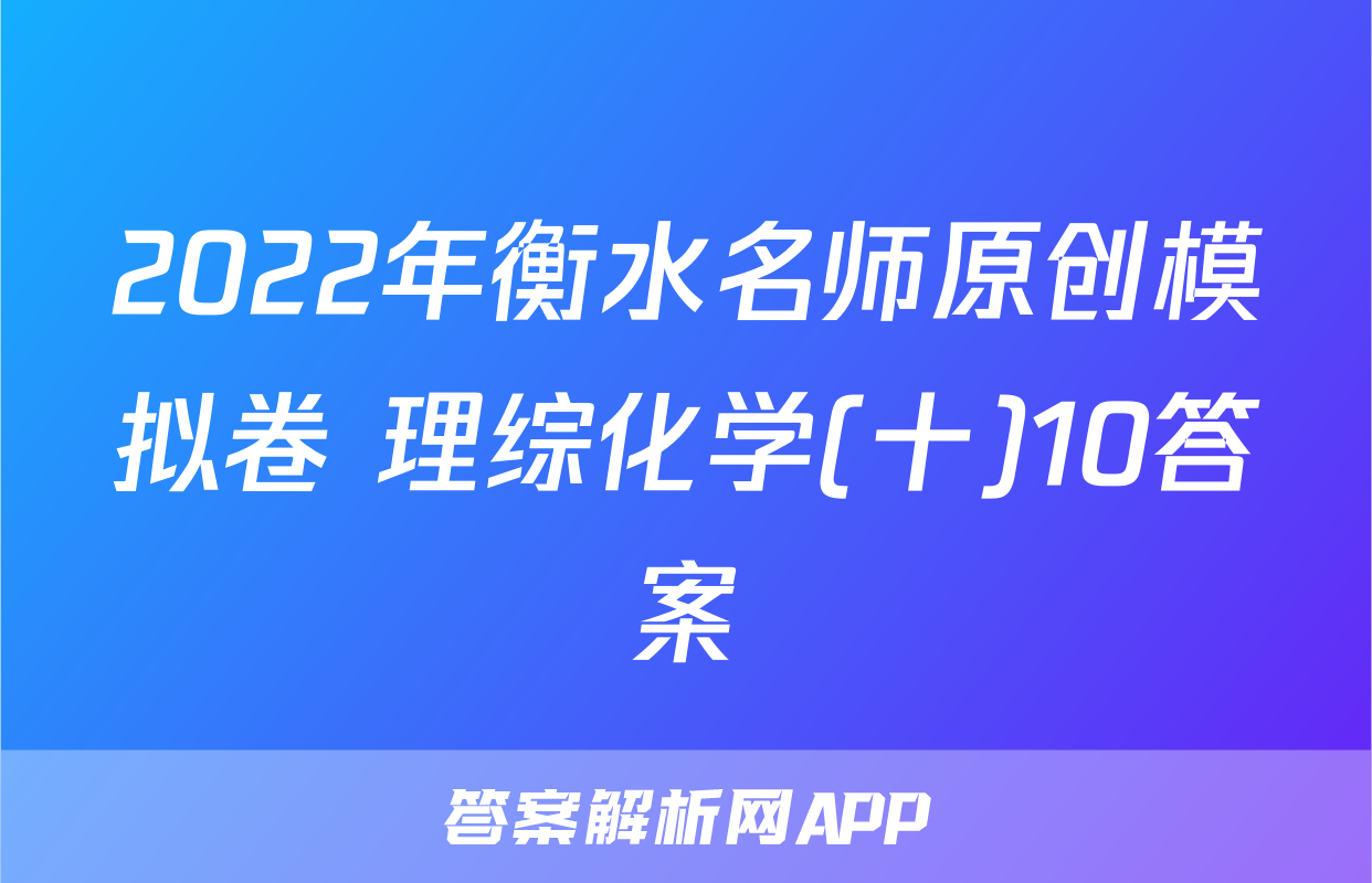2022年衡水名师原创模拟卷 理综化学(十)10答案