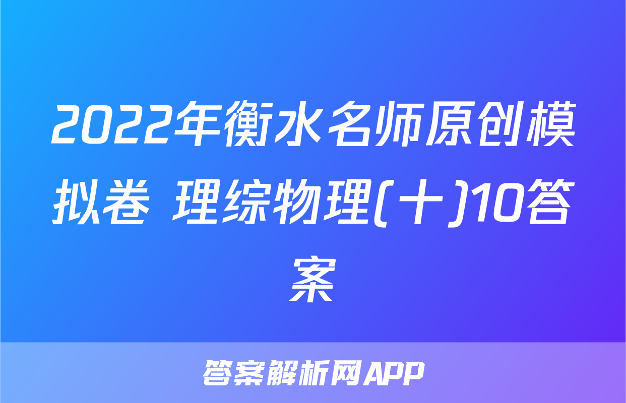 2022年衡水名师原创模拟卷 理综物理(十)10答案