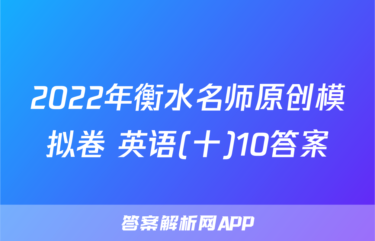 2022年衡水名师原创模拟卷 英语(十)10答案