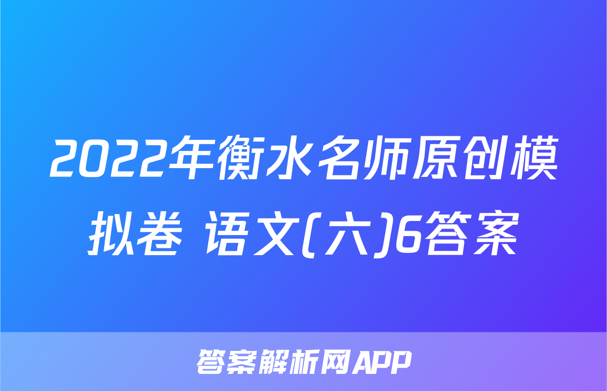 2022年衡水名师原创模拟卷 语文(六)6答案