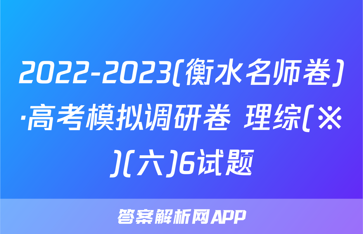 2022-2023(衡水名师卷)·高考模拟调研卷 理综(※)(六)6试题