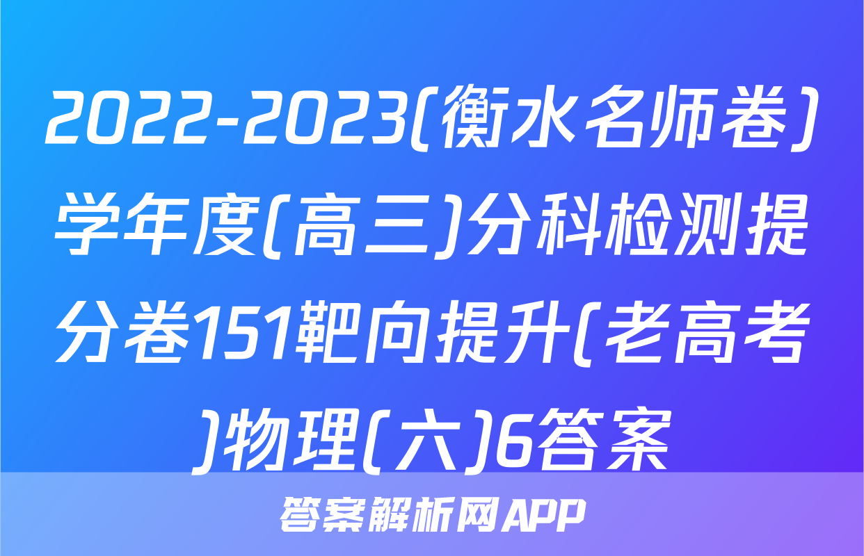 2022-2023(衡水名师卷)学年度(高三)分科检测提分卷151靶向提升(老高考)物理(六)6答案