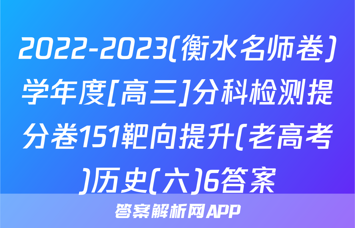 2022-2023(衡水名师卷)学年度[高三]分科检测提分卷151靶向提升(老高考)历史(六)6答案