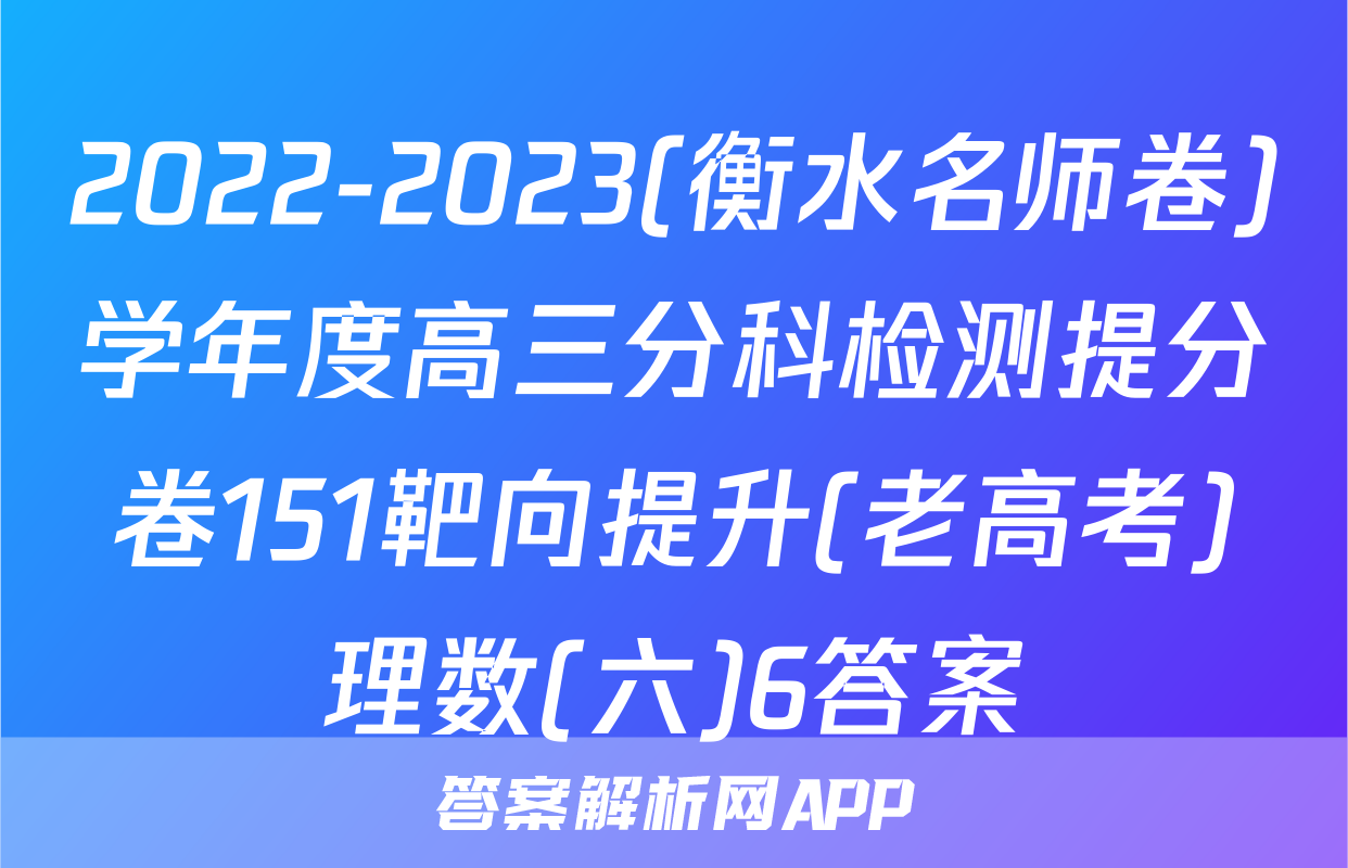 2022-2023(衡水名师卷)学年度高三分科检测提分卷151靶向提升(老高考)理数(六)6答案