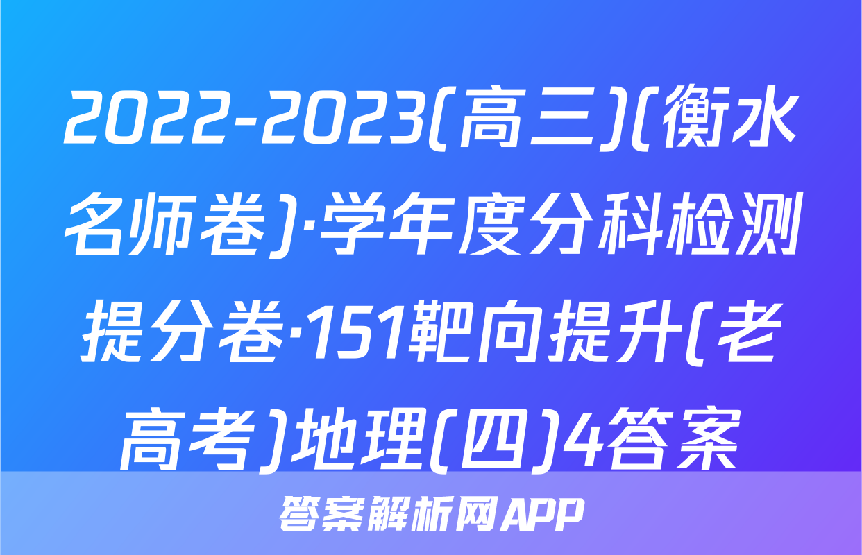2022-2023(高三)(衡水名师卷)·学年度分科检测提分卷·151靶向提升(老高考)地理(四)4答案