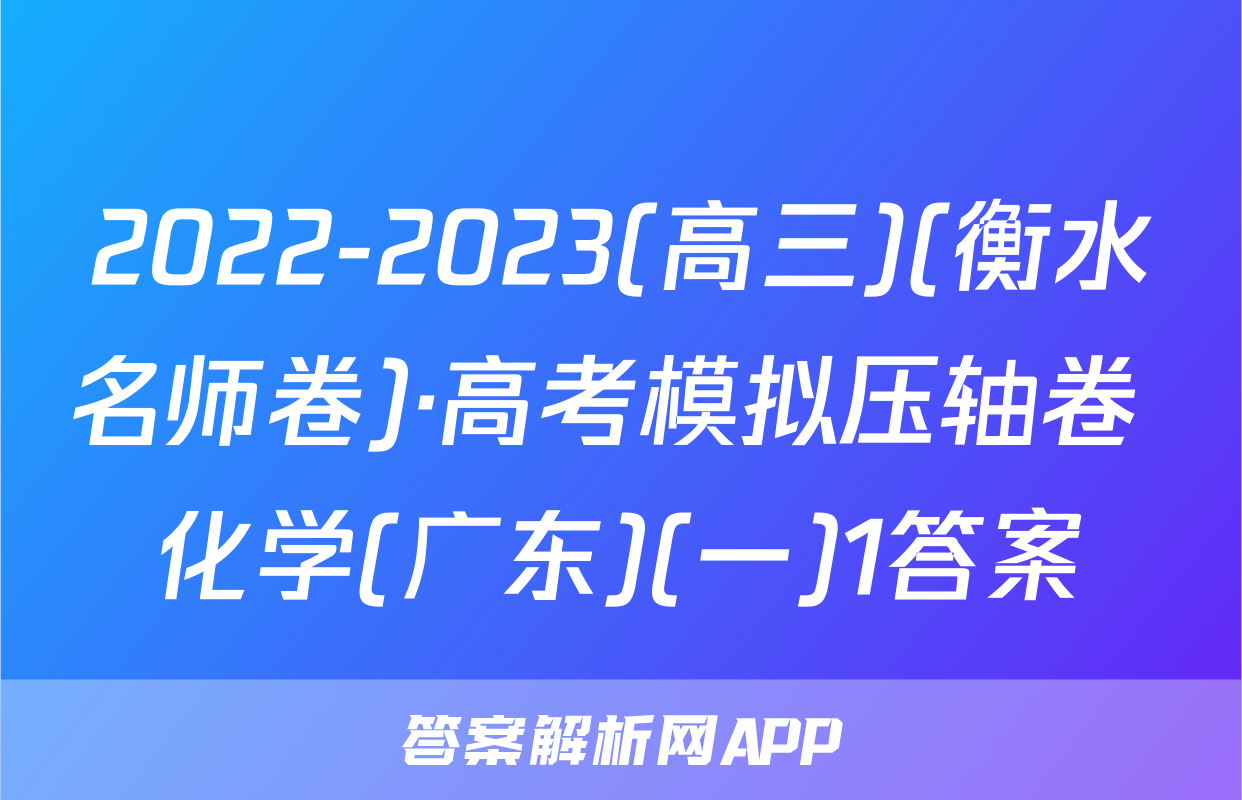 2022-2023(高三)(衡水名师卷)·高考模拟压轴卷 化学(广东)(一)1答案