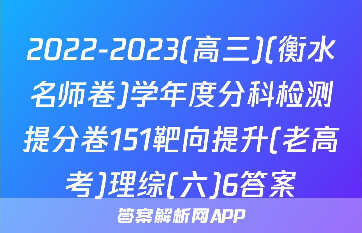 2022-2023(高三)(衡水名师卷)学年度分科检测提分卷151靶向提升(老高考)理综(六)6答案