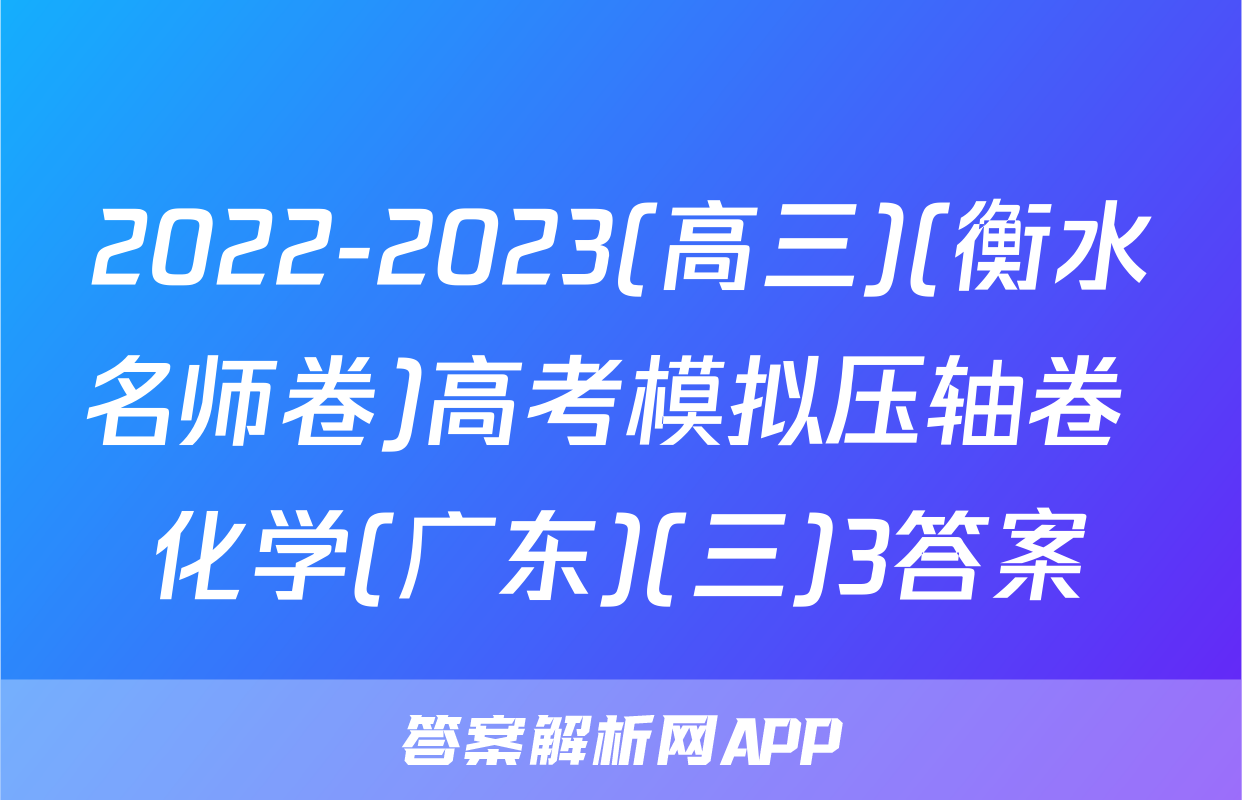 2022-2023(高三)(衡水名师卷)高考模拟压轴卷 化学(广东)(三)3答案