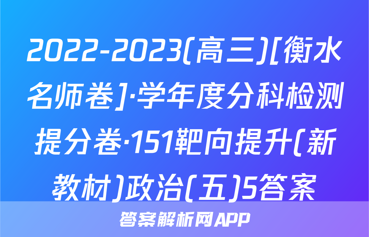 2022-2023(高三)[衡水名师卷]·学年度分科检测提分卷·151靶向提升(新教材)政治(五)5答案