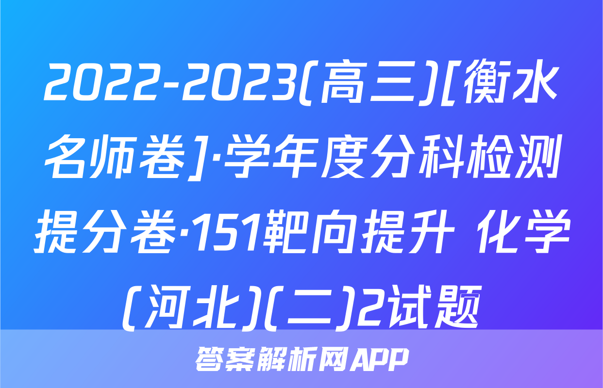 2022-2023(高三)[衡水名师卷]·学年度分科检测提分卷·151靶向提升 化学(河北)(二)2试题
