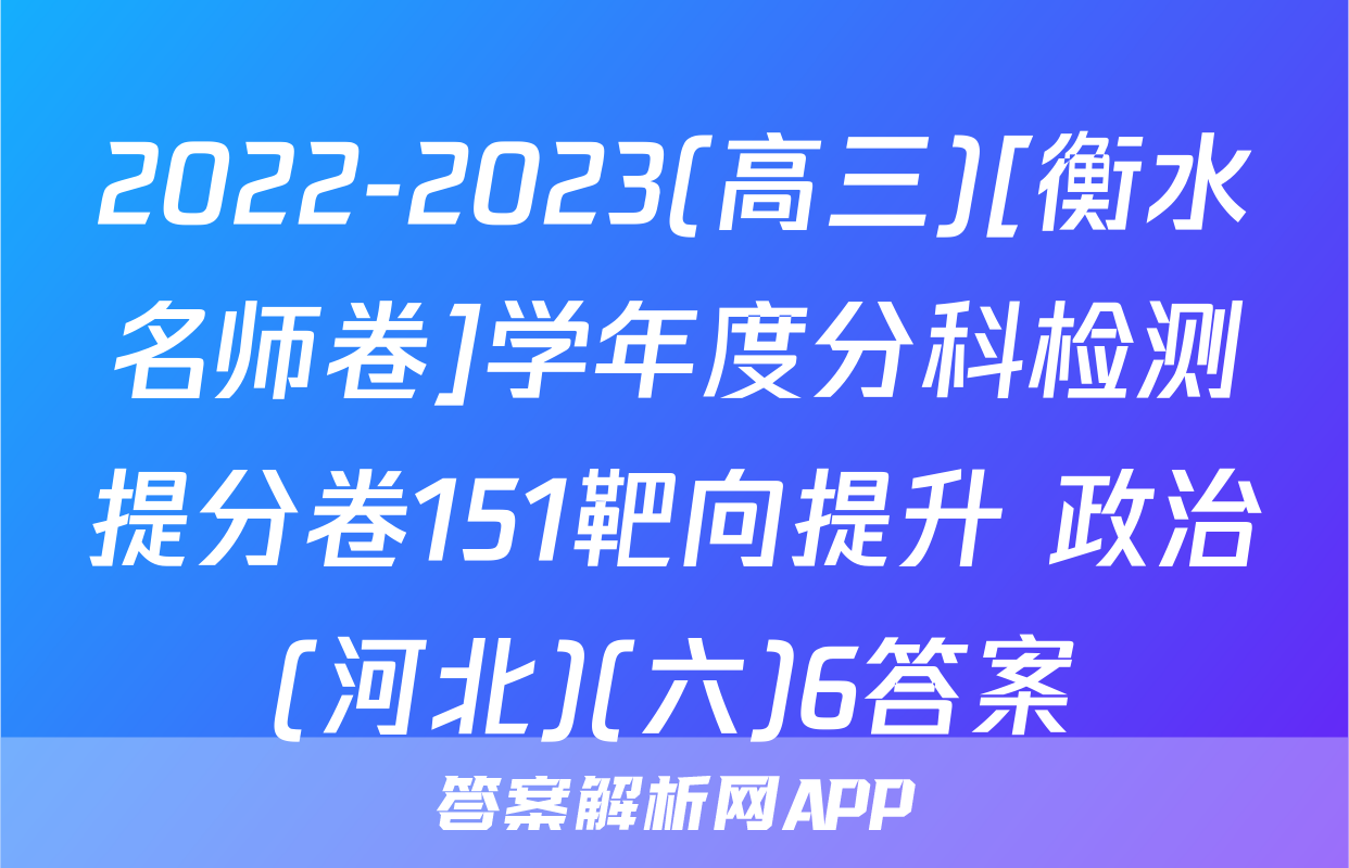 2022-2023(高三)[衡水名师卷]学年度分科检测提分卷151靶向提升 政治(河北)(六)6答案