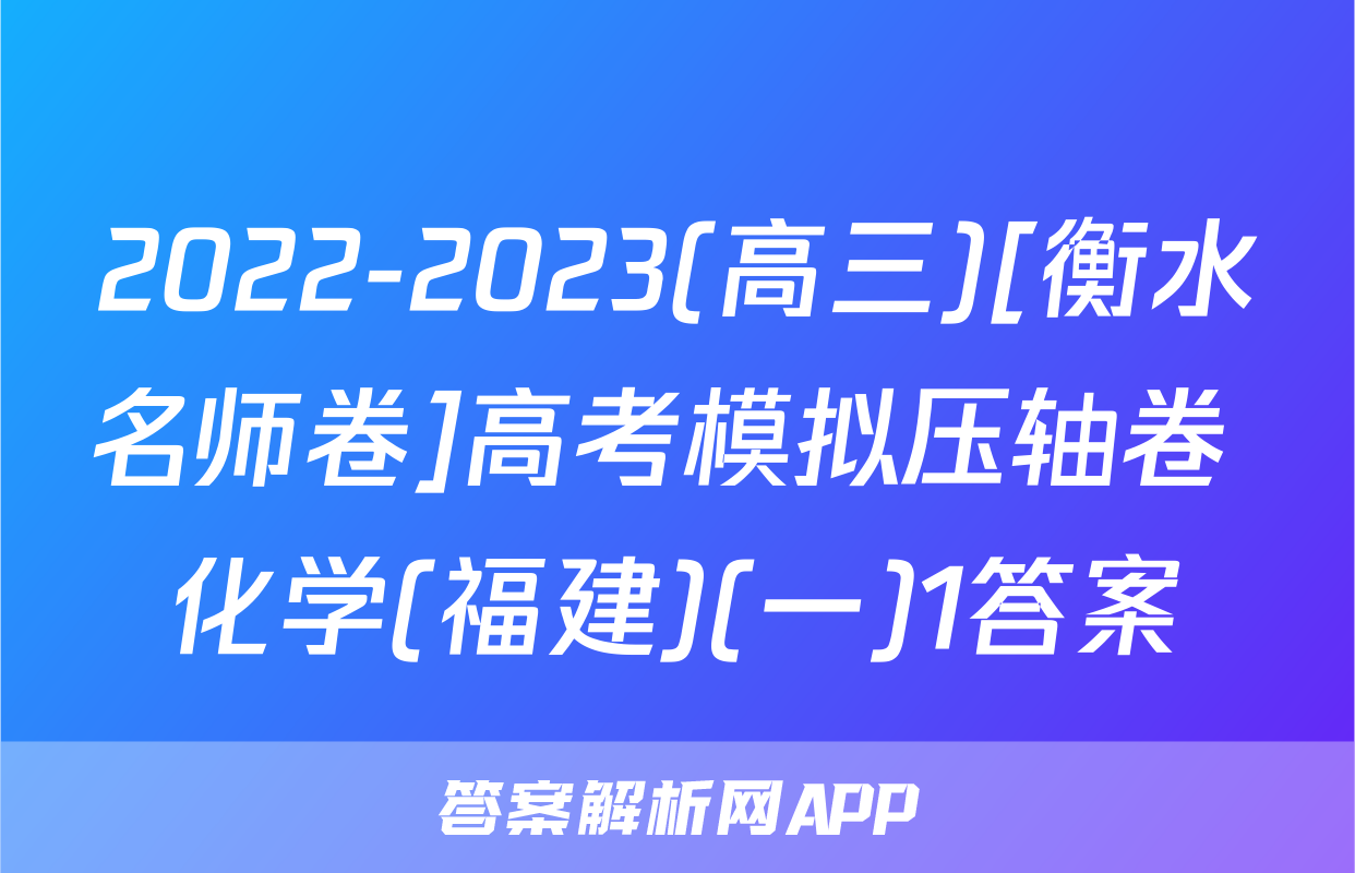 2022-2023(高三)[衡水名师卷]高考模拟压轴卷 化学(福建)(一)1答案