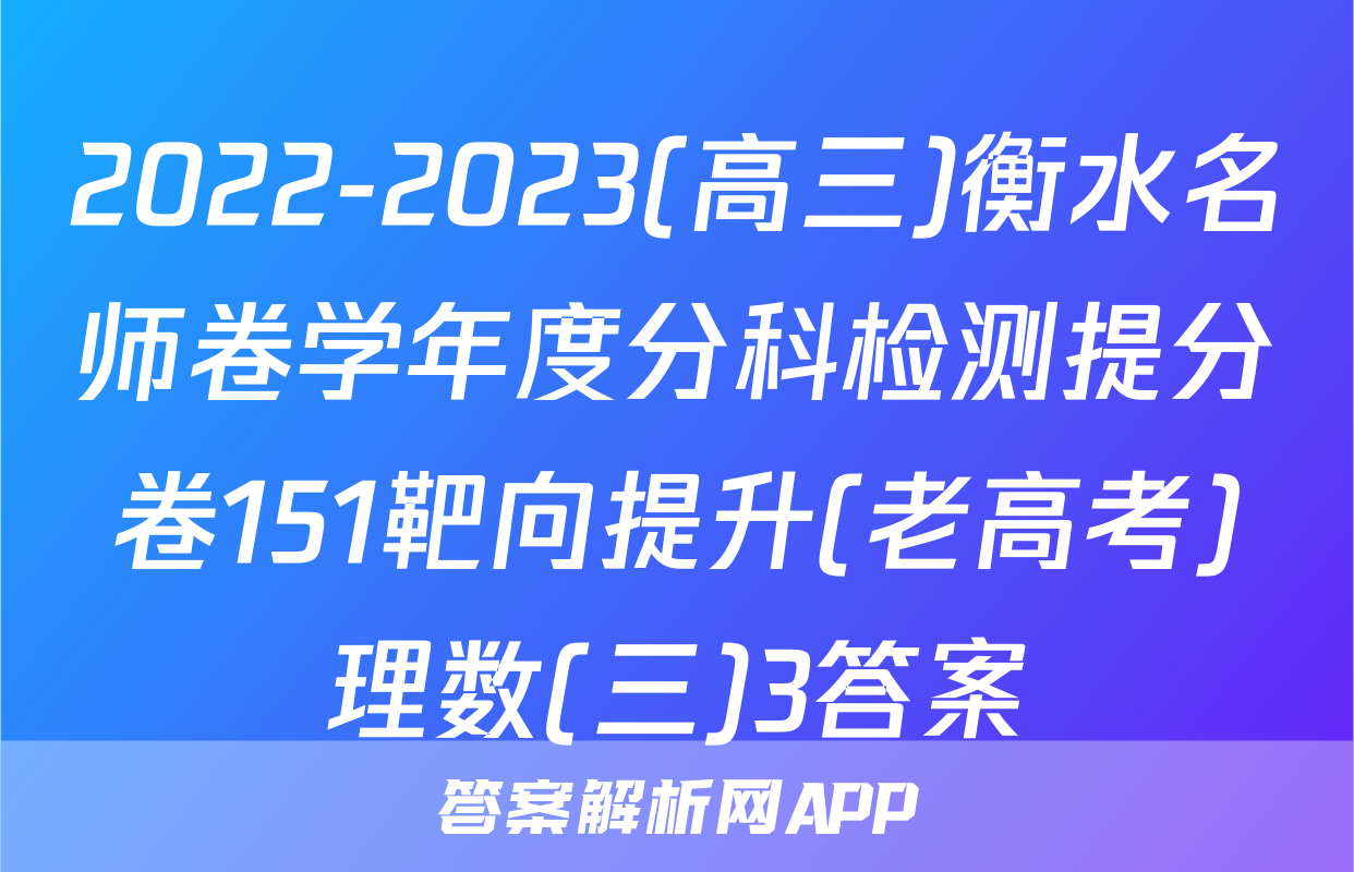 2022-2023(高三)衡水名师卷学年度分科检测提分卷151靶向提升(老高考)理数(三)3答案