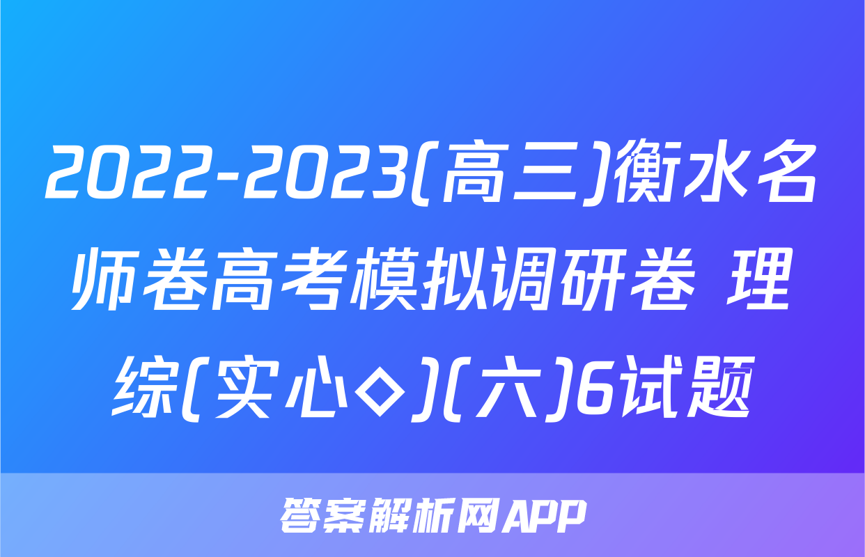 2022-2023(高三)衡水名师卷高考模拟调研卷 理综(实心◇)(六)6试题