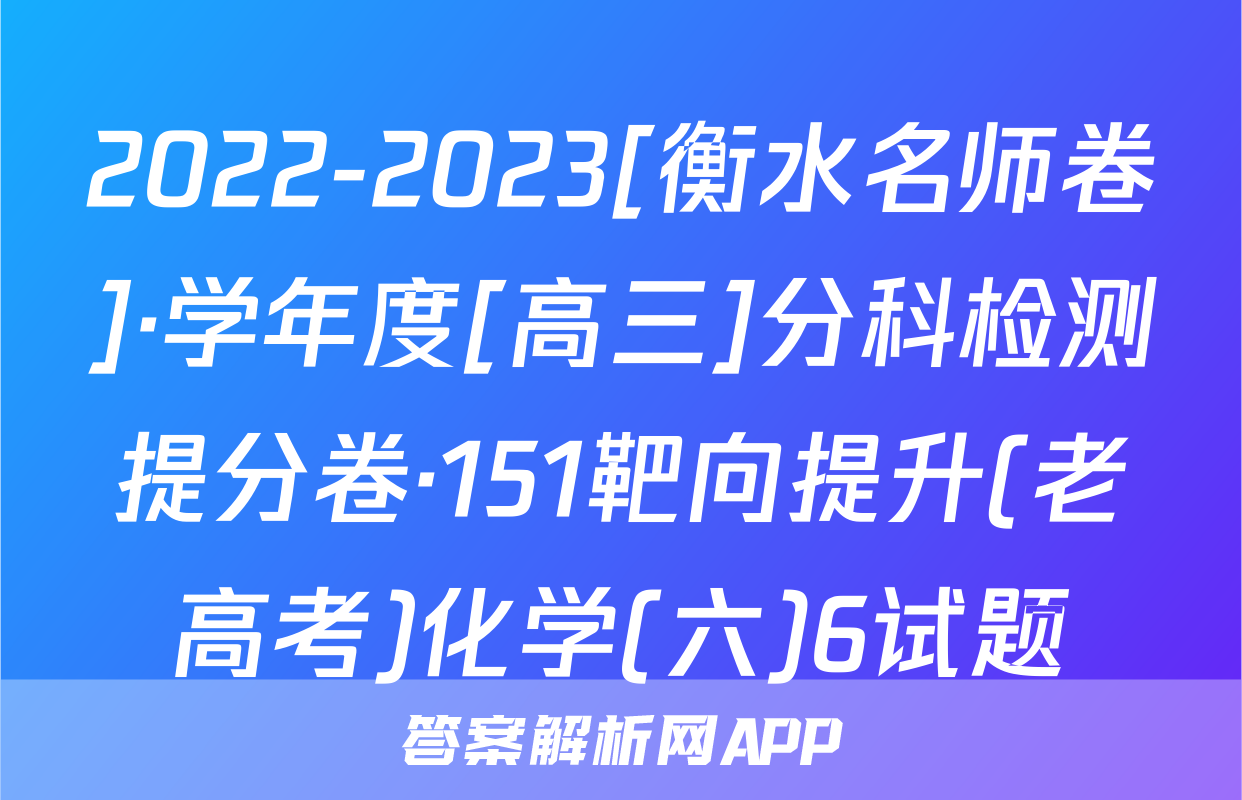 2022-2023[衡水名师卷]·学年度[高三]分科检测提分卷·151靶向提升(老高考)化学(六)6试题