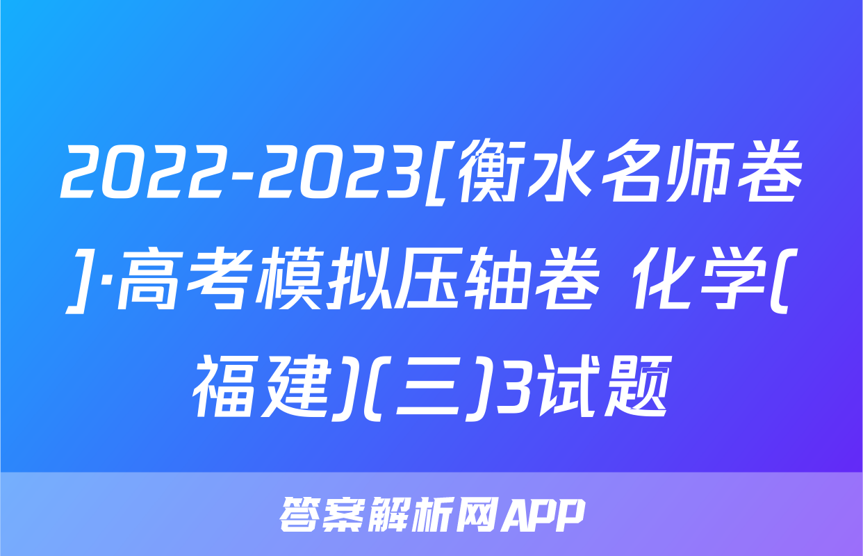 2022-2023[衡水名师卷]·高考模拟压轴卷 化学(福建)(三)3试题