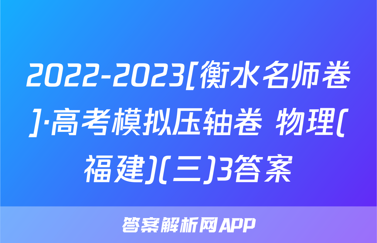 2022-2023[衡水名师卷]·高考模拟压轴卷 物理(福建)(三)3答案
