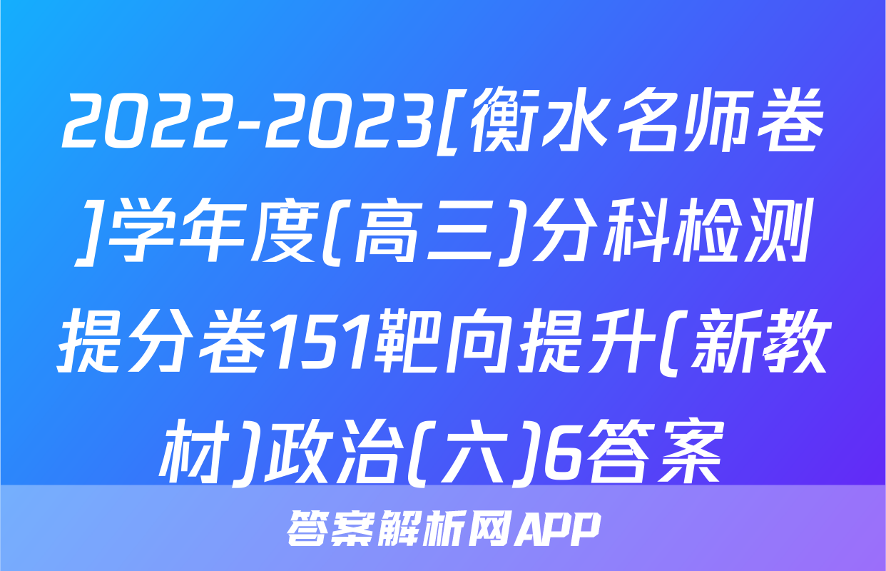 2022-2023[衡水名师卷]学年度(高三)分科检测提分卷151靶向提升(新教材)政治(六)6答案